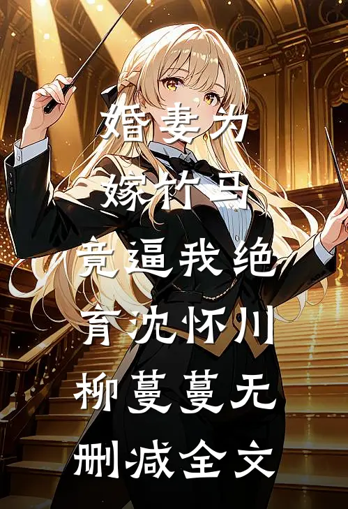 婚妻为嫁竹马，竟逼我绝育沈怀川柳蔓蔓无删减全文