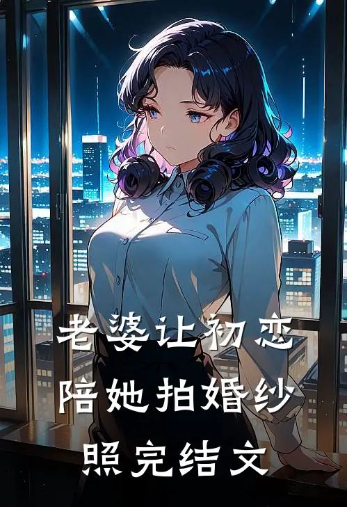 老婆让初恋陪她拍婚纱照完结文