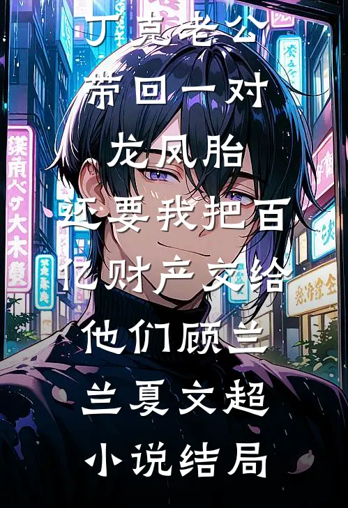 丁克老公带回一对龙凤胎，还要我把百亿财产交给他们顾兰兰夏文超小说结局