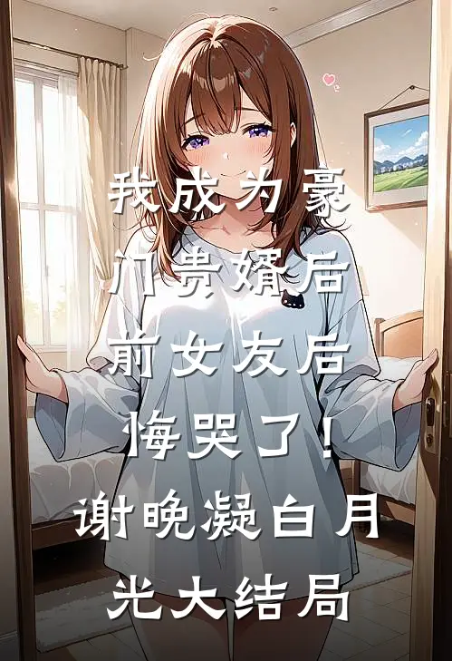 我成为豪门贵婿后，前女友后悔哭了！谢晚凝白月光大结局