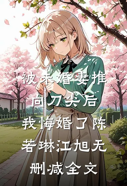 被未婚妻推向刀尖后，我悔婚了陈若琳江旭无删减全文