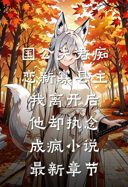 国公夫君痴恋新寡县主，我离开后他却执念成疯小说最新章节