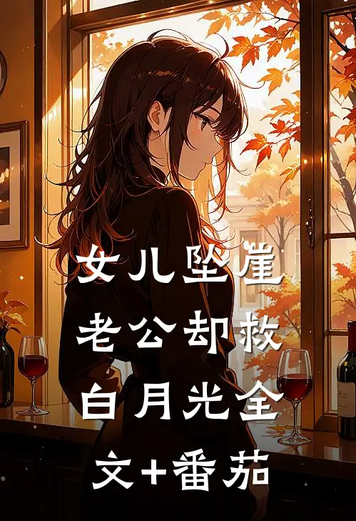 女儿坠崖，老公却救白月光全文+番茄