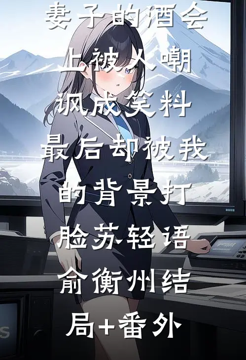 妻子的酒会上被人嘲讽成笑料，最后却被我的背景打脸苏轻语俞衡州结局+番外