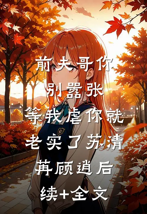 前夫哥你别嚣张，等我虐你就老实了苏清苒顾逍后续+全文