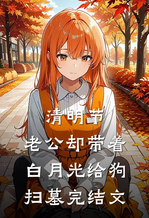 清明节，老公却带着白月光给狗扫墓完结文