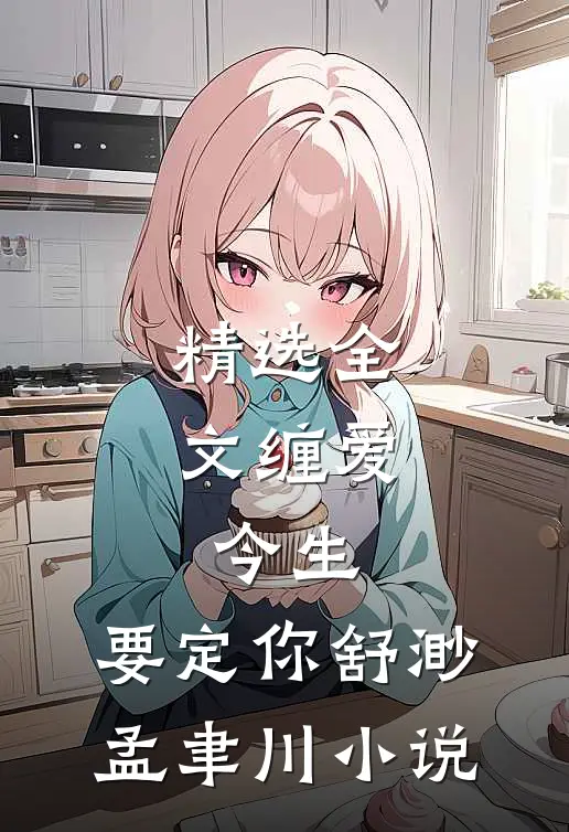 精选全文缠爱：今生，要定你舒渺孟聿川小说