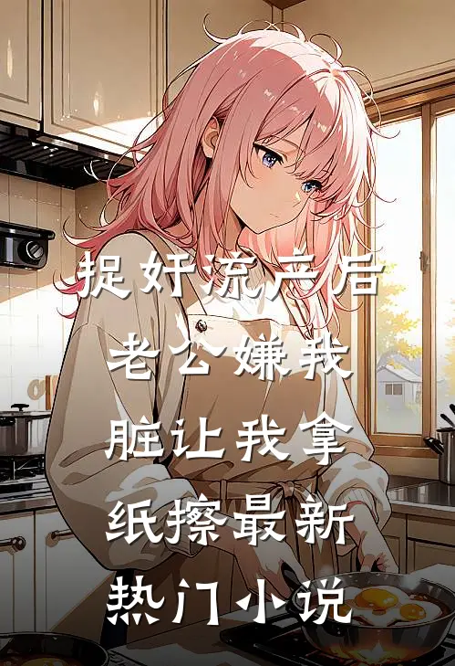 捉奸流产后，老公嫌我脏让我拿纸擦最新热门小说