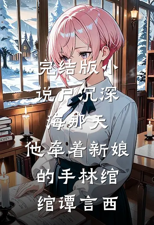 完结版小说尸沉深海那天，他牵着新娘的手林绾绾谭言西