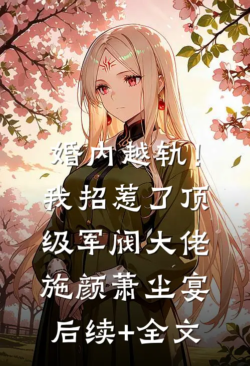 婚内越轨！我招惹了顶级军阀大佬施颜萧尘宴后续+全文