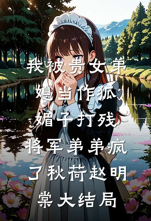 我被贵女弟媳当作狐媚子打残，将军弟弟疯了秋荷赵明棠大结局