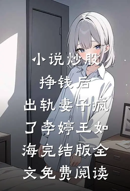 小说炒股挣钱后，出轨妻子疯了李婷王如海完结版全文免费阅读