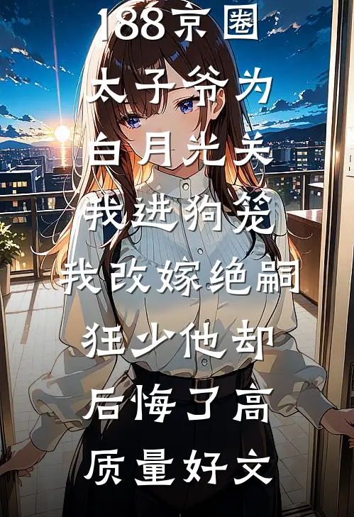 188京圈太子爷为白月光关我进狗笼，我改嫁绝嗣狂少他却后悔了高质量好文