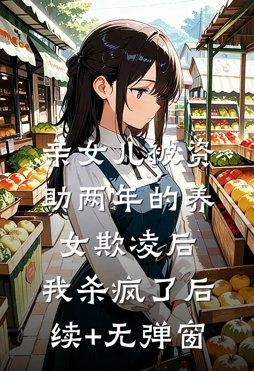 亲女儿被资助两年的养女欺凌后，我杀疯了后续+无弹窗