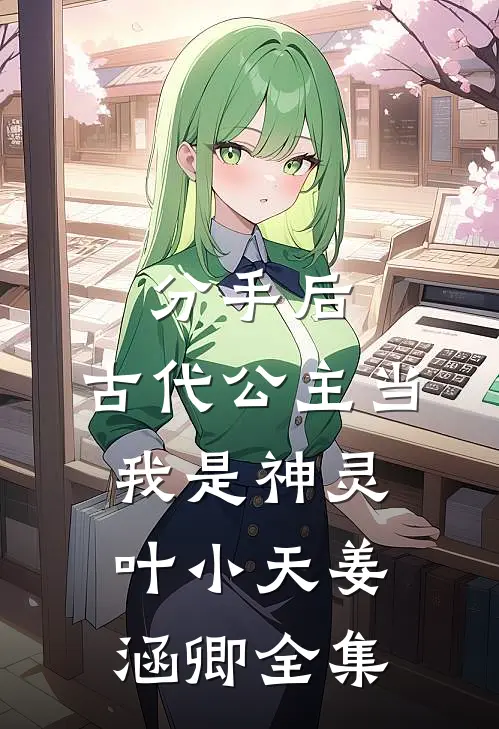 分手后，古代公主当我是神灵叶小天姜涵卿 全集