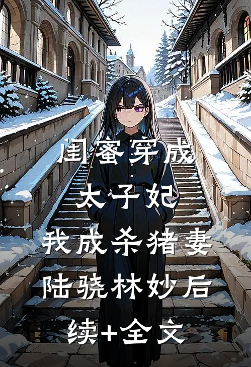 闺蜜穿成太子妃，我成杀猪妻陆骁林妙后续+全文