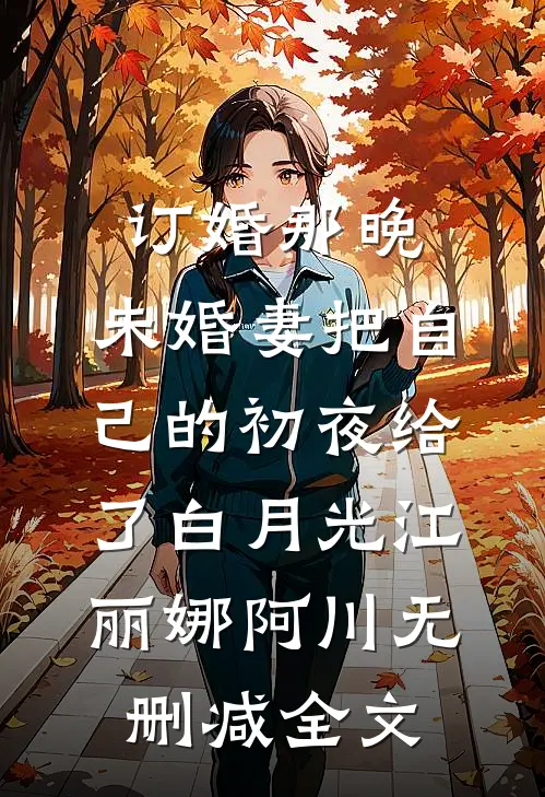 订婚那晚，未婚妻把自己的初夜给了白月光江丽娜阿川无删减全文