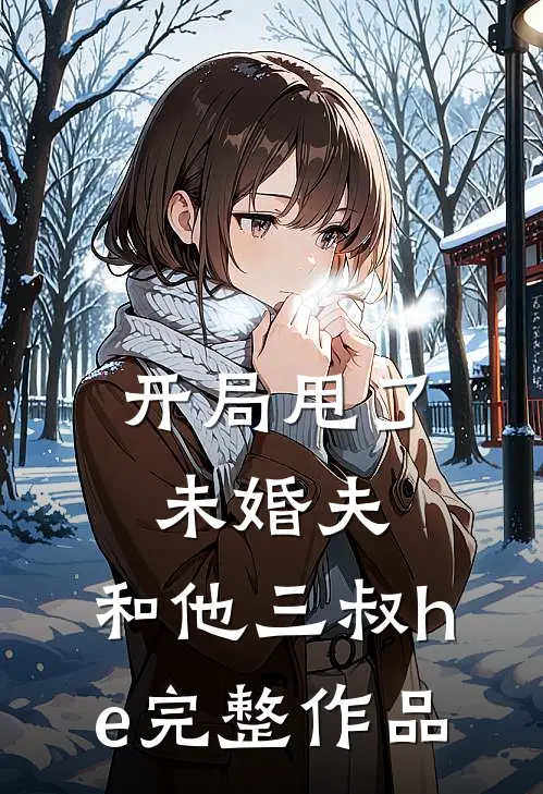 开局甩了未婚夫，和他三叔he完整作品