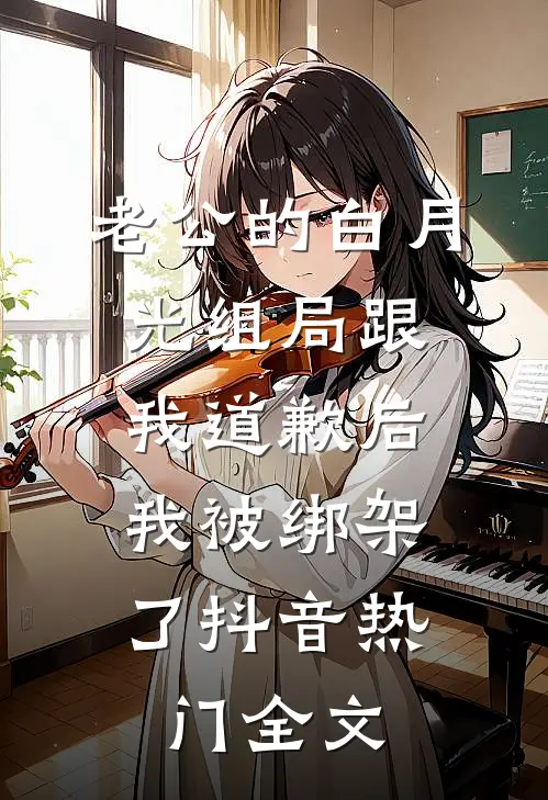 老公的白月光组局跟我道歉后，我被绑架了抖音热门全文