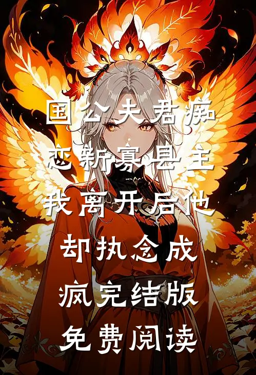 国公夫君痴恋新寡县主，我离开后他却执念成疯完结版免费阅读