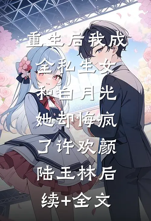 重生后我成全私生女和白月光，她却悔疯了许欢颜陆玉林后续+全文