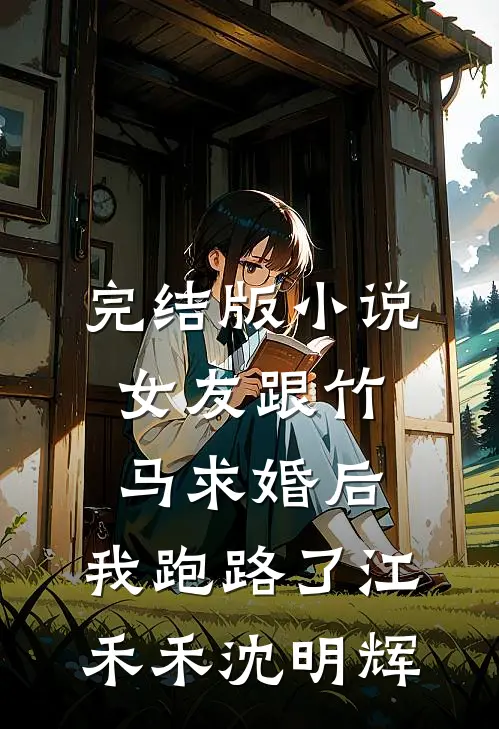 完结版小说女友跟竹马求婚后，我跑路了江禾禾沈明辉