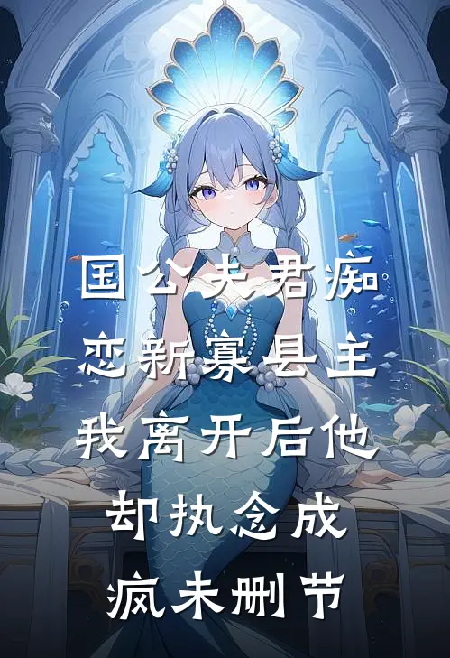 国公夫君痴恋新寡县主，我离开后他却执念成疯未删节
