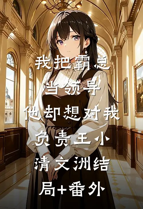 我把霸总当领导，他却想对我负责王小清文洲结局+番外