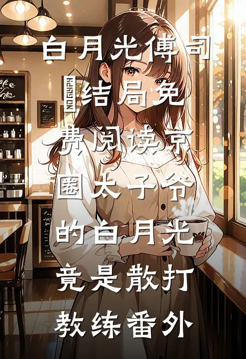 白月光傅司璟结局免费阅读京圈太子爷的白月光竟是散打教练番外