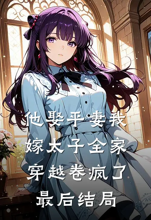 他娶平妻我嫁太子全家穿越卷疯了最后结局