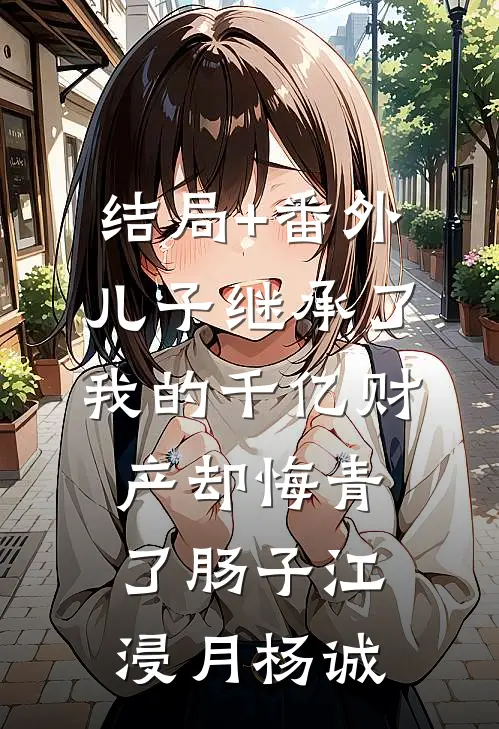 结局+番外儿子继承了我的千亿财产却悔青了肠子江浸月杨诚
