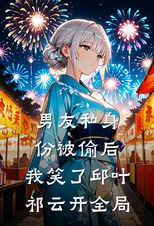 男友和身份被偷后，我笑了邱叶祁云开全局