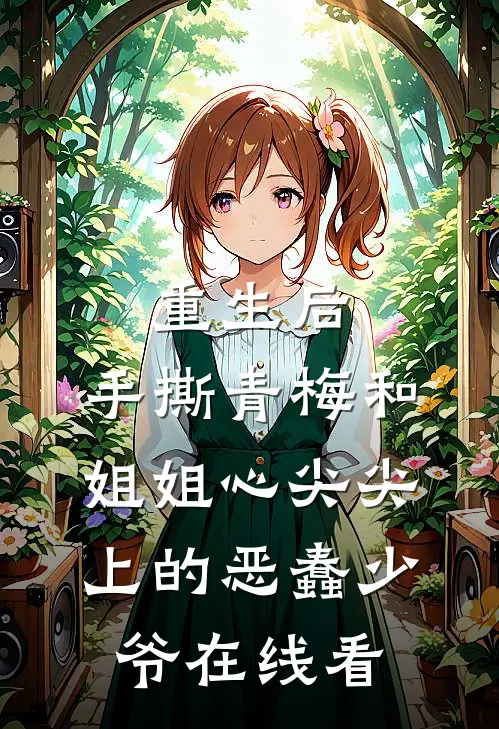重生后，手撕青梅和姐姐心尖尖上的恶蠢少爷在线看