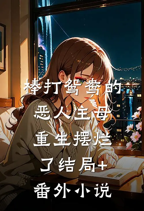 棒打鸳鸯的恶人主母，重生摆烂了结局+番外小说