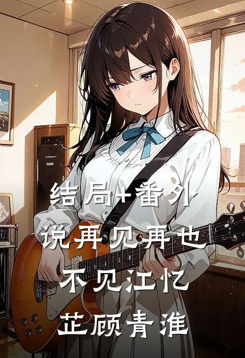 结局+番外说再见再也不见江忆芷顾青淮