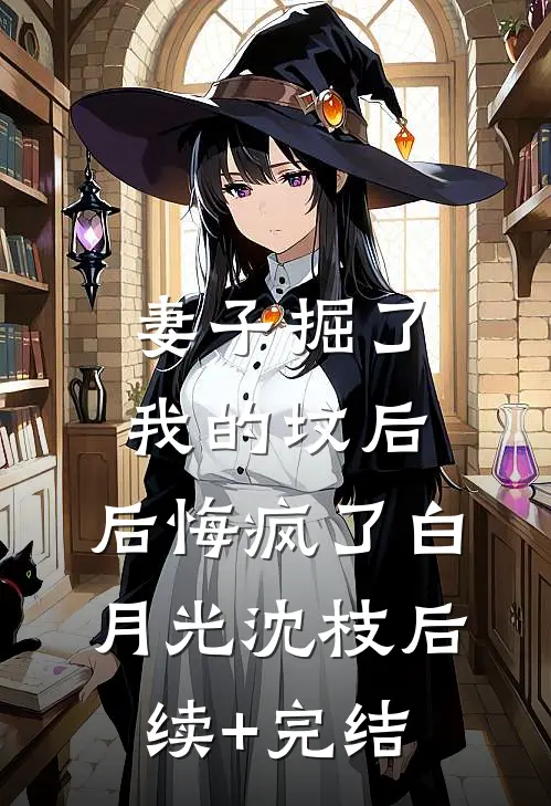 妻子掘了我的坟后，后悔疯了白月光沈枝后续+完结