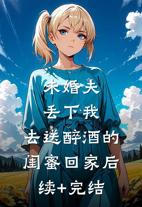 未婚夫丢下我，去送醉酒的闺蜜回家后续+完结