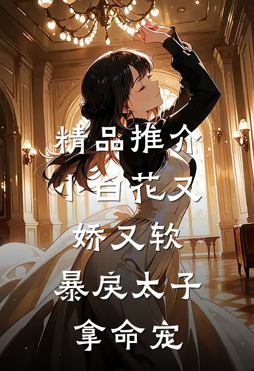 精品推介小白花又娇又软，暴戾太子拿命宠