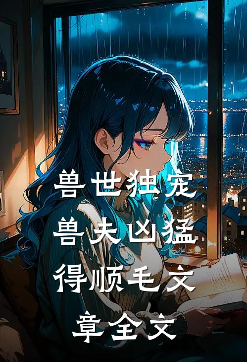 兽世独宠：兽夫凶猛，得顺毛文章全文