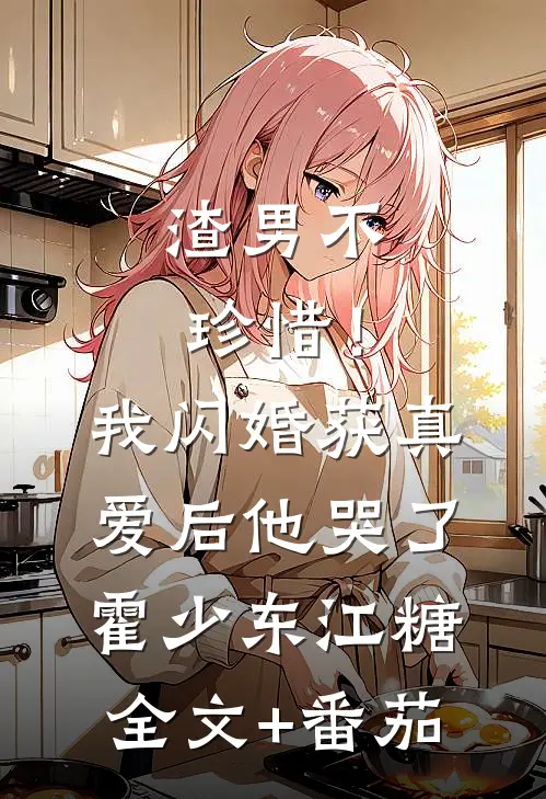 渣男不珍惜！我闪婚获真爱后他哭了霍少东江糖全文+番茄