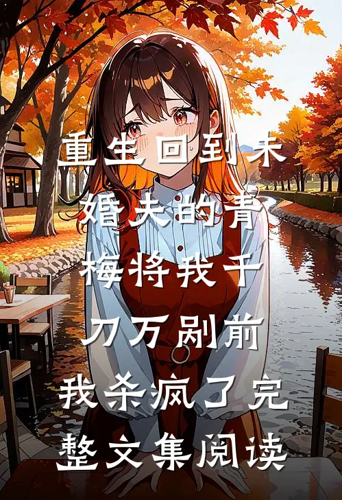 重生回到未婚夫的青梅将我千刀万剐前，我杀疯了完整文集阅读