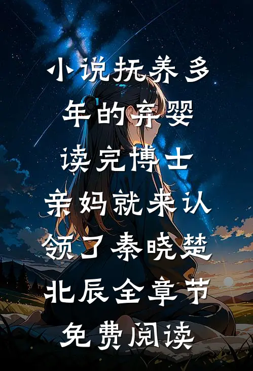 小说抚养多年的弃婴读完博士，亲妈就来认领了秦晓楚北辰全章节免费阅读