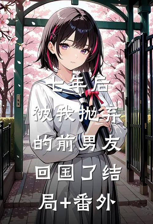 七年后，被我抛弃的前男友回国了结局+番外