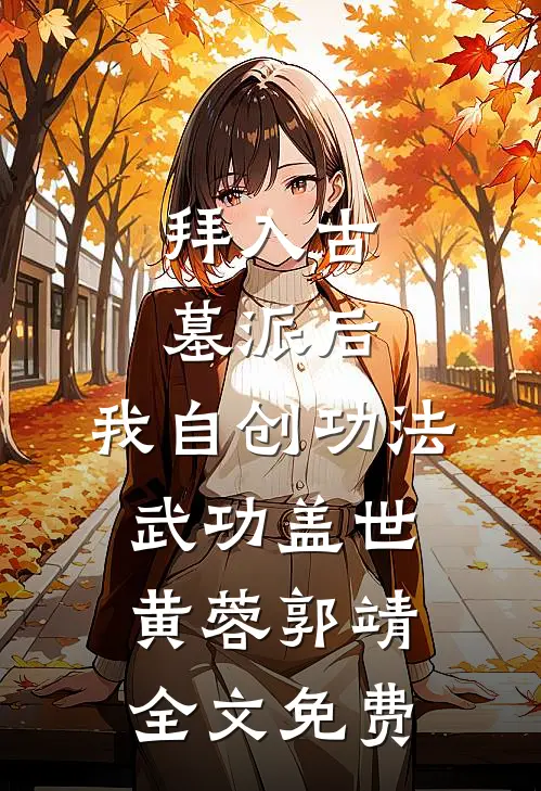 拜入古墓派后，我自创功法武功盖世黄蓉郭靖全文免费