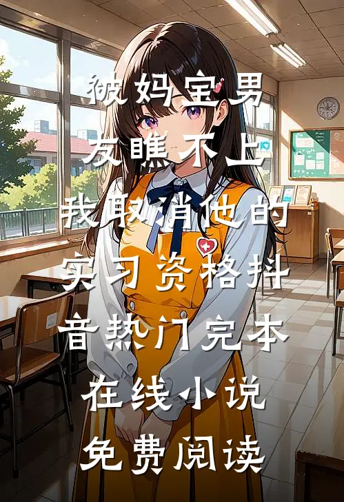 被妈宝男友瞧不上，我取消他的实习资格抖音热门完本在线小说免费阅读