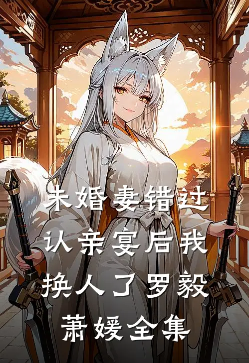未婚妻错过认亲宴后我换人了罗毅萧媛 全集