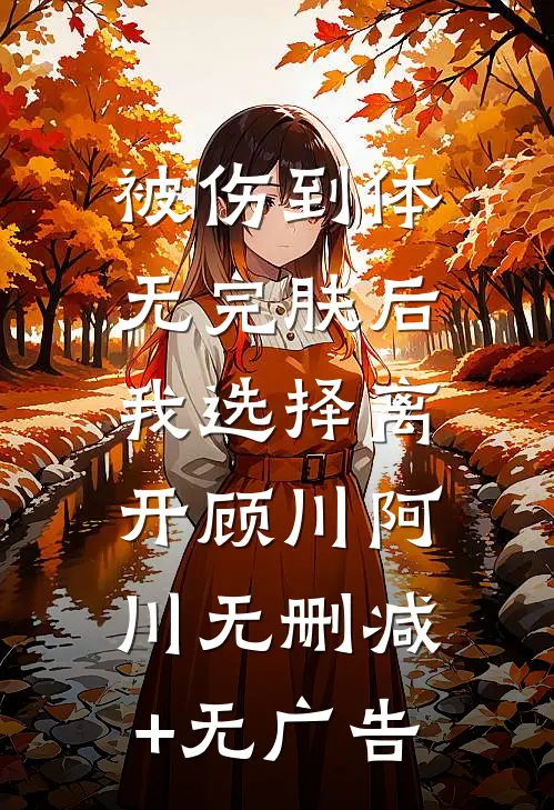 被伤到体无完肤后，我选择离开顾川阿川无删减+无广告