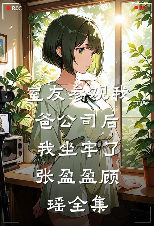 室友参观我爸公司后，我坐牢了张盈盈顾瑶全集