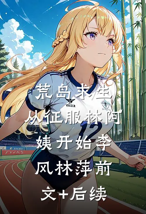 荒岛求生，从征服林阿姨开始李风林萍前文+后续