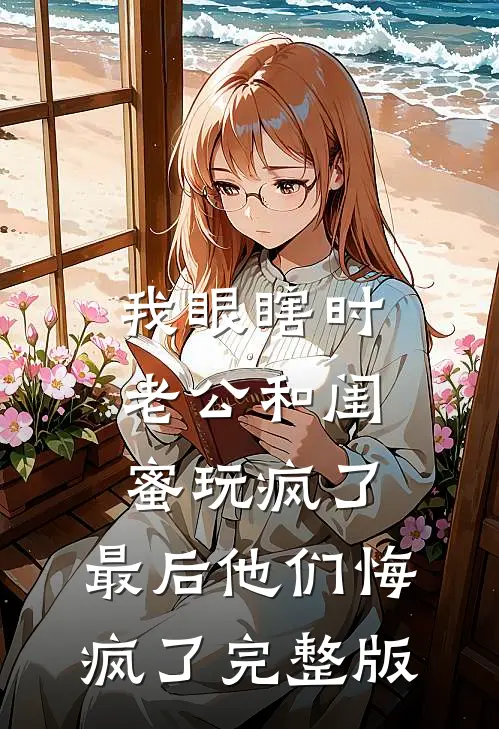 我眼瞎时老公和闺蜜玩疯了，最后他们悔疯了完整版